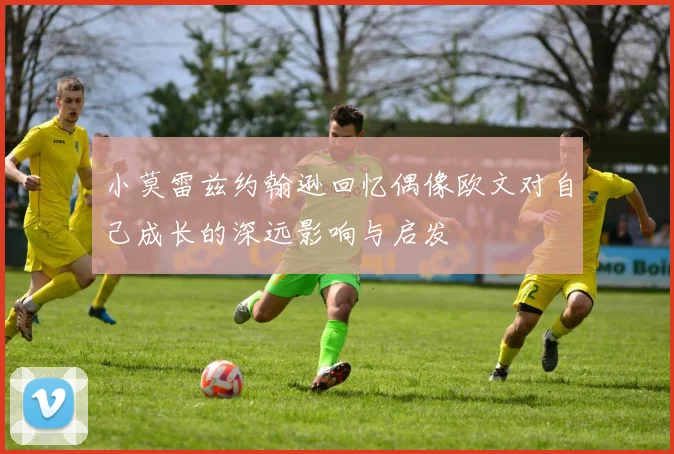小莫雷兹约翰逊回忆偶像欧文对自己成长的深远影响与启发