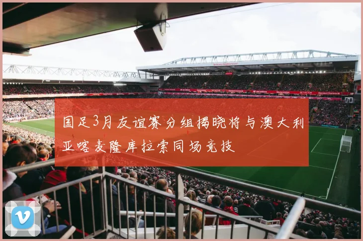 国足3月友谊赛分组揭晓将与澳大利亚喀麦隆库拉索同场竞技