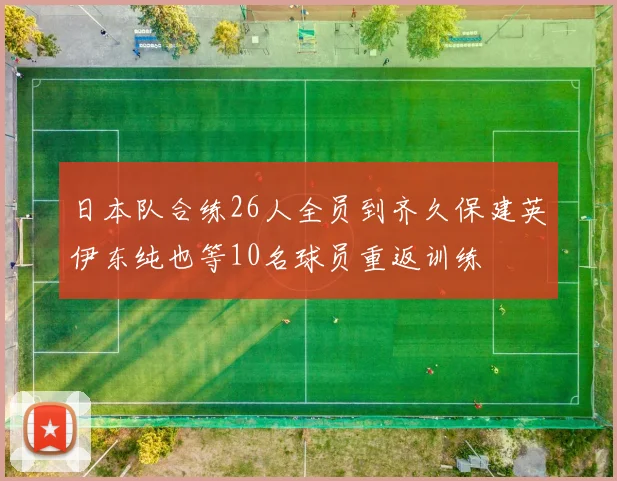 日本队合练26人全员到齐久保建英伊东纯也等10名球员重返训练