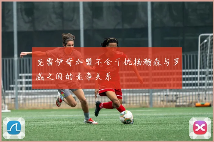 克雷伊奇加盟不会干扰杨瀚森与罗威之间的竞争关系