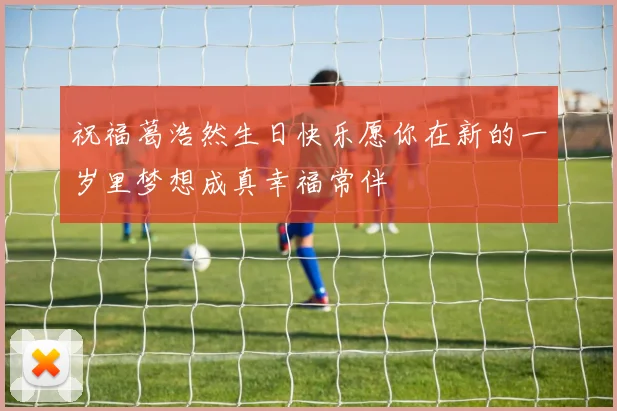 祝福葛浩然生日快乐愿你在新的一岁里梦想成真幸福常伴