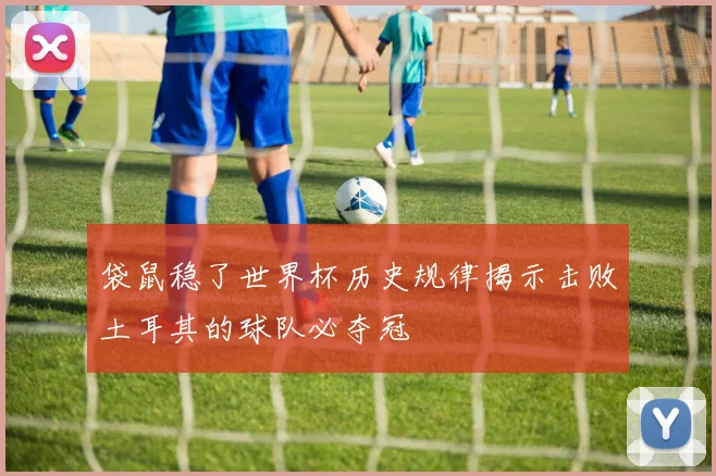 袋鼠稳了世界杯历史规律揭示击败土耳其的球队必夺冠