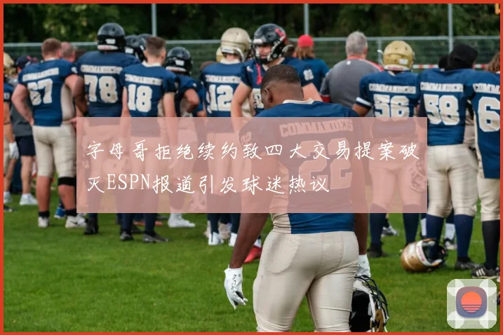 字母哥拒绝续约致四大交易提案破灭ESPN报道引发球迷热议