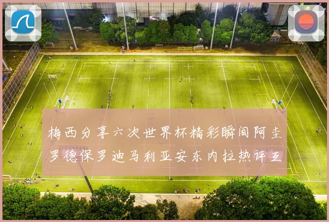 梅西分享六次世界杯精彩瞬间阿圭罗德保罗迪马利亚安东内拉热评互动