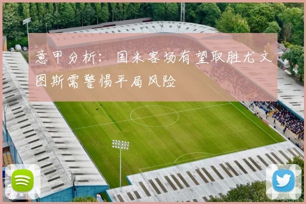 意甲分析：国米客场有望取胜尤文图斯需警惕平局风险