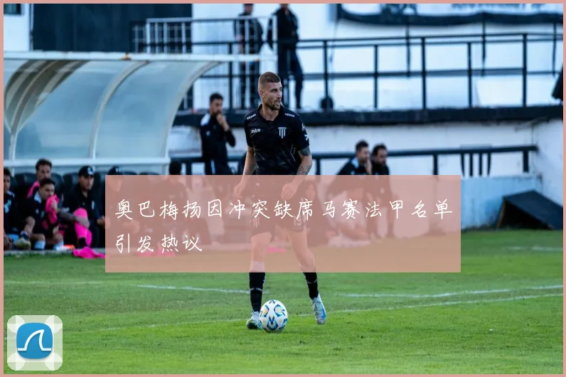 奥巴梅扬因冲突缺席马赛法甲名单引发热议