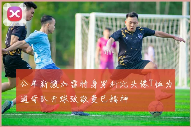 公羊新援加雷特身穿科比头像T恤为道奇队开球致敬曼巴精神