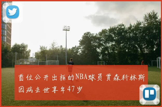 首位公开出柜的NBA球员贾森科林斯因病去世享年47岁