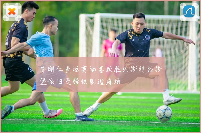 李刚仁重返赛场喜获胜利斯特拉斯堡依旧是强敌制造麻烦