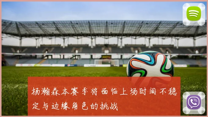 杨瀚森本赛季将面临上场时间不稳定与边缘角色的挑战