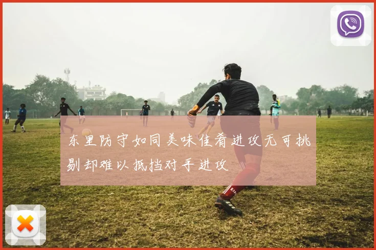 东里防守如同美味佳肴进攻无可挑剔却难以抵挡对手进攻