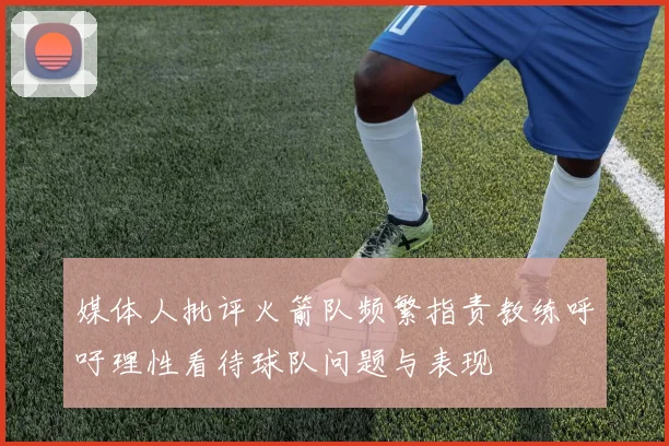 媒体人批评火箭队频繁指责教练呼吁理性看待球队问题与表现