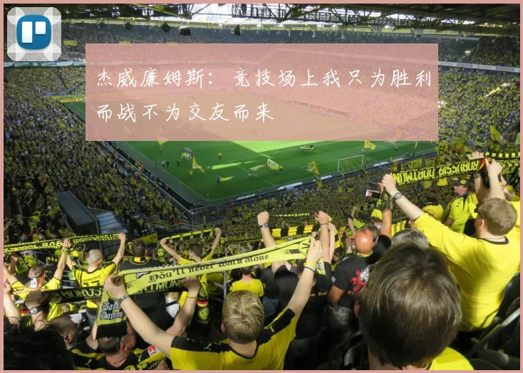 杰威廉姆斯：竞技场上我只为胜利而战不为交友而来