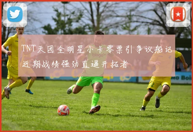 TNT天团全明星小卡零票引争议船记近期战绩强劲直逼开拓者