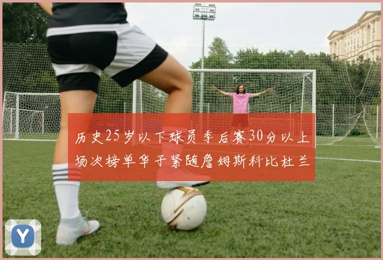 历史25岁以下球员季后赛30分以上场次榜单华子紧随詹姆斯科比杜兰特之后