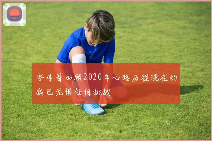 字母哥回顾2020年心路历程现在的我已无惧任何挑战