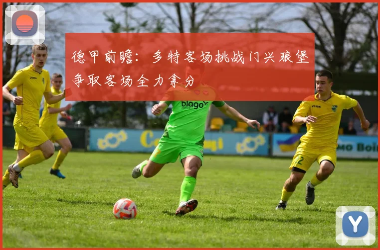 德甲前瞻：多特客场挑战门兴狼堡争取客场全力拿分