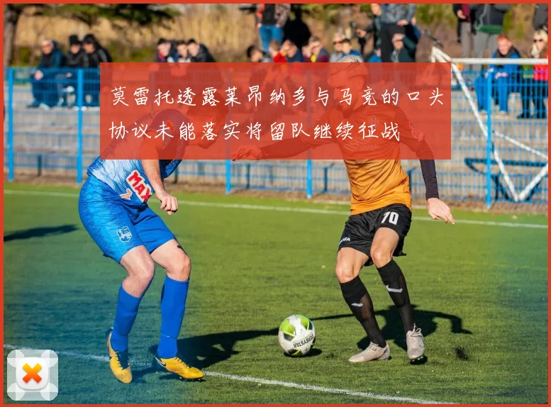 莫雷托透露莱昂纳多与马竞的口头协议未能落实将留队继续征战