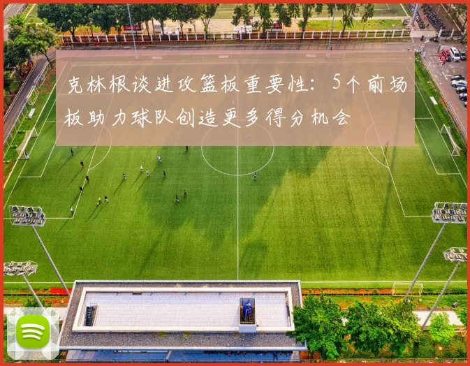 克林根谈进攻篮板重要性：5个前场板助力球队创造更多得分机会