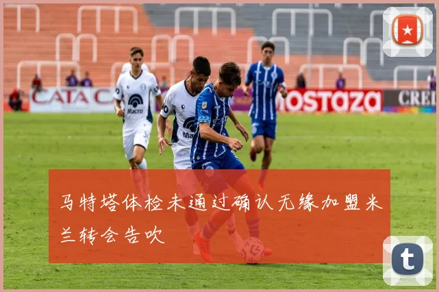 马特塔体检未通过确认无缘加盟米兰转会告吹