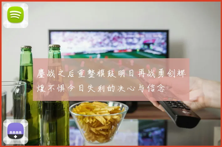 鏖战之后重整旗鼓明日再战勇创辉煌不惧今日失利的决心与信念