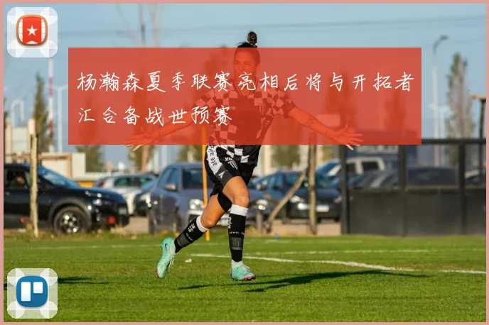 杨瀚森夏季联赛亮相后将与开拓者汇合备战世预赛