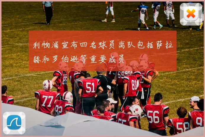 利物浦宣布四名球员离队包括萨拉赫和罗伯逊等重要成员