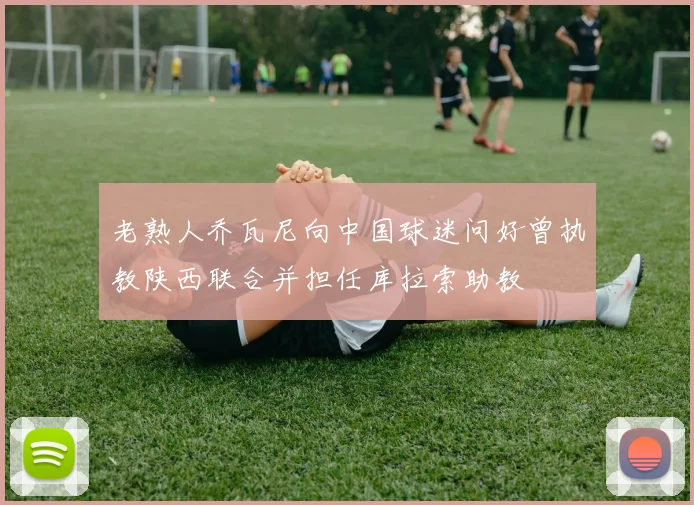 老熟人乔瓦尼向中国球迷问好曾执教陕西联合并担任库拉索助教