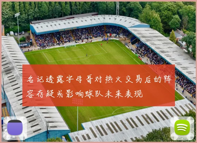 名记透露字母哥对热火交易后的阵容存疑或影响球队未来表现