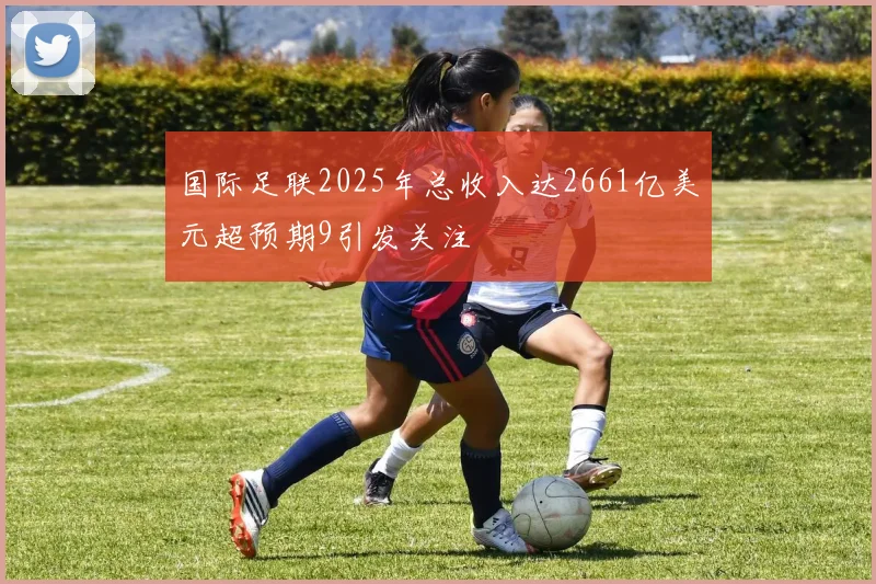 国际足联2025年总收入达2661亿美元超预期9引发关注