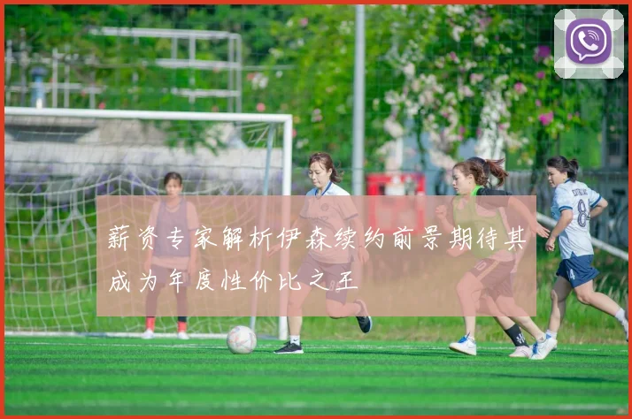 薪资专家解析伊森续约前景期待其成为年度性价比之王