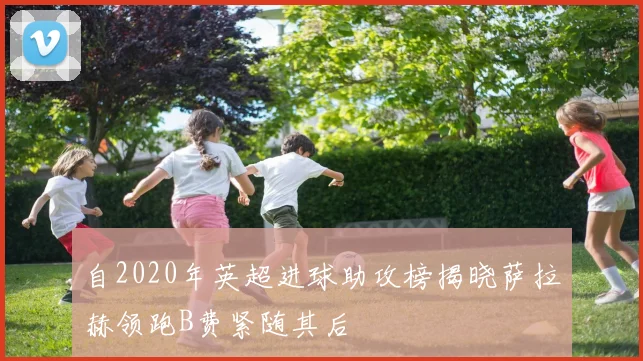 自2020年英超进球助攻榜揭晓萨拉赫领跑B费紧随其后