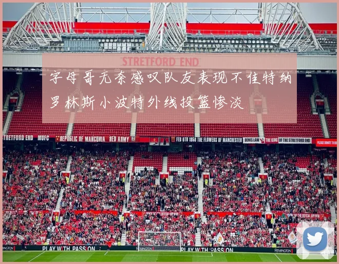 字母哥无奈感叹队友表现不佳特纳罗林斯小波特外线投篮惨淡