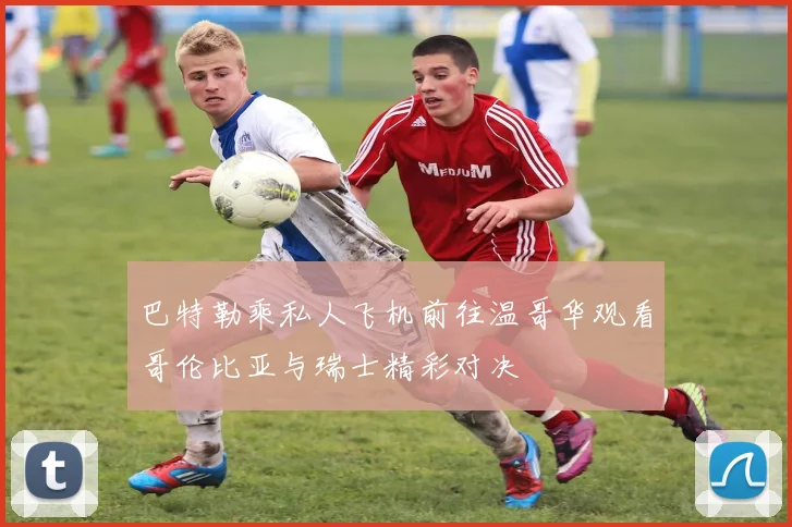巴特勒乘私人飞机前往温哥华观看哥伦比亚与瑞士精彩对决