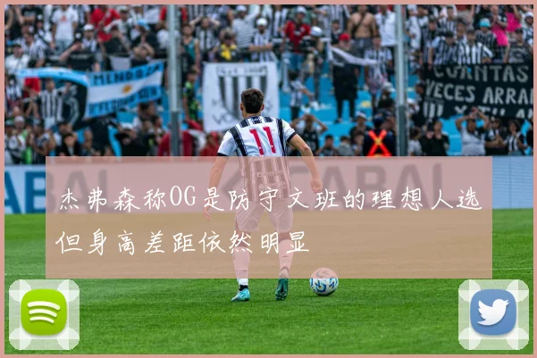 杰弗森称OG是防守文班的理想人选但身高差距依然明显