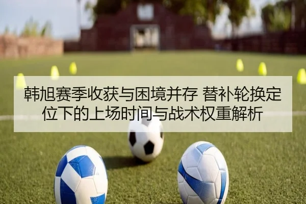韩旭赛季收获与困境并存 替补轮换定位下的上场时间与战术权重解析 - kaiyunsports
